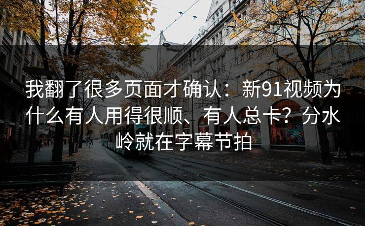 我翻了很多页面才确认：新91视频为什么有人用得很顺、有人总卡？分水岭就在字幕节拍